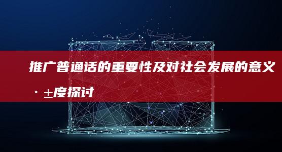 推广普通话的重要性及对社会发展的意义深度探讨