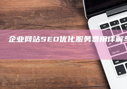 企业网站SEO优化服务费用详解与性价比解析